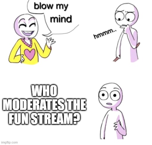 Blow my mind | WHO MODERATES THE FUN STREAM? | image tagged in blow my mind | made w/ Imgflip meme maker