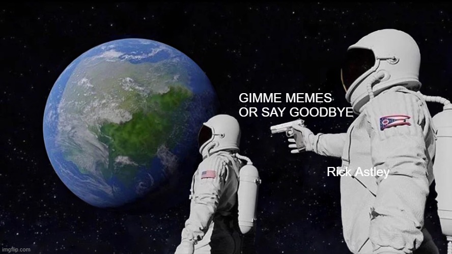 Always Has Been Meme | GIMME MEMES OR SAY GOODBYE; Rick Astley | image tagged in memes,always has been | made w/ Imgflip meme maker