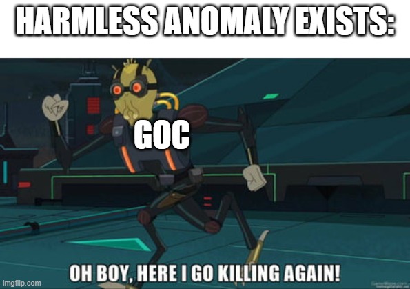 why so murderhobo | HARMLESS ANOMALY EXISTS:; GOC | image tagged in oh boy here i go killing again,scp meme | made w/ Imgflip meme maker