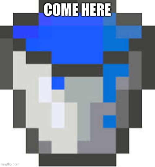 Water Bucket | COME HERE | image tagged in water bucket | made w/ Imgflip meme maker
