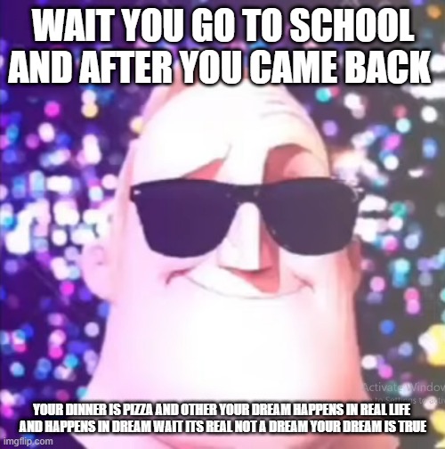 WAIT YOU GO TO SCHOOL AND AFTER YOU CAME BACK YOUR DINNER IS PIZZA AND OTHER YOUR DREAM HAPPENS IN REAL LIFE 
AND HAPPENS IN DREAM WAIT ITS  | made w/ Imgflip meme maker