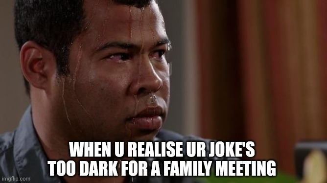 sweating bullets | WHEN U REALISE UR JOKE'S TOO DARK FOR A FAMILY MEETING | image tagged in sweating bullets | made w/ Imgflip meme maker