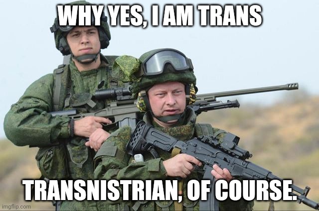 Слэвитэ сэ фий, Нистрения! | WHY YES, I AM TRANS; TRANSNISTRIAN, OF COURSE. | made w/ Imgflip meme maker