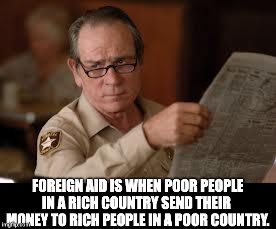 Aid | FOREIGN AID IS WHEN POOR PEOPLE IN A RICH COUNTRY SEND THEIR  MONEY TO RICH PEOPLE IN A POOR COUNTRY. | image tagged in no country for old men tommy lee jones | made w/ Imgflip meme maker