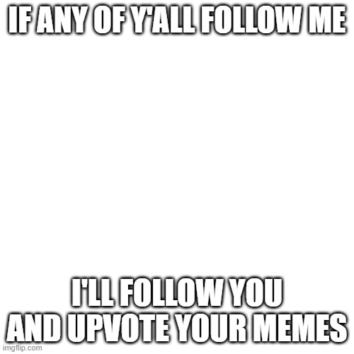 plz upvote and follow me | IF ANY OF Y'ALL FOLLOW ME; I'LL FOLLOW YOU AND UPVOTE YOUR MEMES | image tagged in memes,blank transparent square | made w/ Imgflip meme maker
