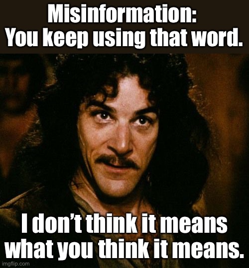 Misinformation | Misinformation:  You keep using that word. I don’t think it means what you think it means. | image tagged in you keep using that word | made w/ Imgflip meme maker