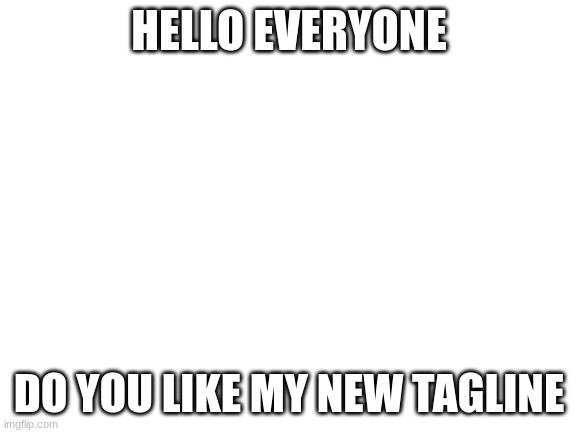 ? | HELLO EVERYONE; DO YOU LIKE MY NEW TAGLINE | image tagged in blank white template | made w/ Imgflip meme maker