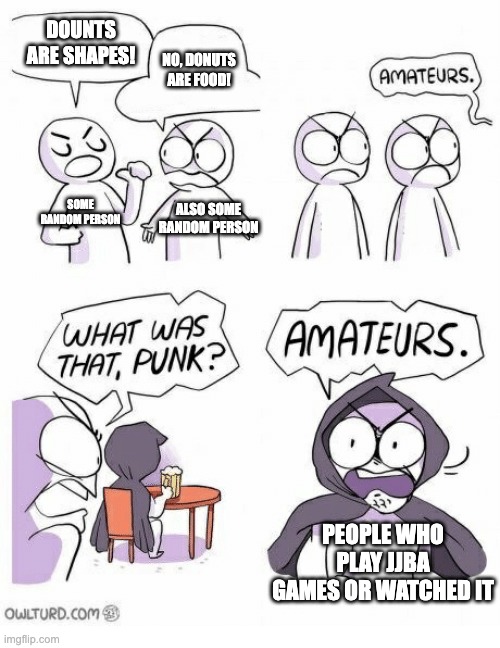 Amateurs | DOUNTS ARE SHAPES! NO, DONUTS ARE FOOD! SOME RANDOM PERSON; ALSO SOME RANDOM PERSON; PEOPLE WHO PLAY JJBA GAMES OR WATCHED IT | image tagged in amateurs | made w/ Imgflip meme maker