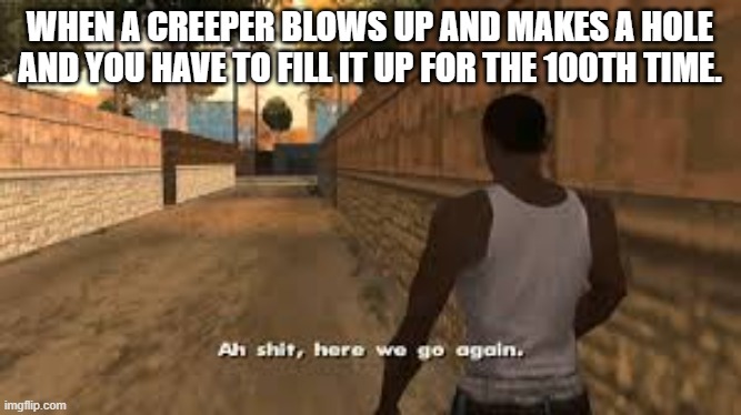 this is why I hate creepers |  WHEN A CREEPER BLOWS UP AND MAKES A HOLE AND YOU HAVE TO FILL IT UP FOR THE 100TH TIME. | image tagged in ah shit here we go again,minecraft,creeper | made w/ Imgflip meme maker