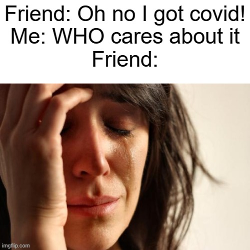 WHO = World Health Organization | Friend: Oh no I got covid!
Me: WHO cares about it
Friend: | image tagged in memes,first world problems | made w/ Imgflip meme maker