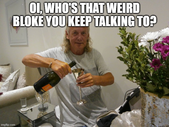 OI, WHO'S THAT WEIRD BLOKE YOU KEEP TALKING TO? | made w/ Imgflip meme maker