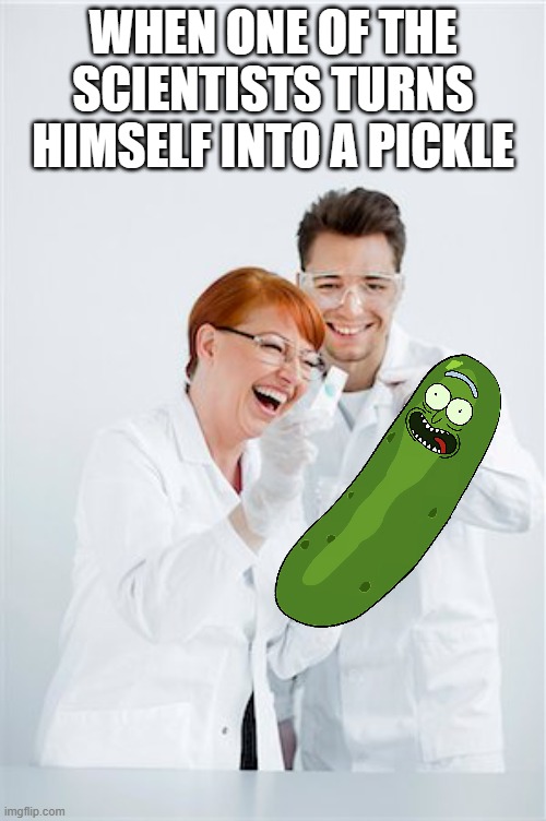 PICKLE RICK!! | WHEN ONE OF THE SCIENTISTS TURNS HIMSELF INTO A PICKLE | image tagged in scientists laughing,pickle rick,rick and morty | made w/ Imgflip meme maker