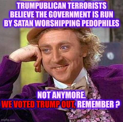 Idiots | TRUMPUBLICAN TERRORISTS BELIEVE THE GOVERNMENT IS RUN BY SATAN WORSHIPPING PEDOPHILES; NOT ANYMORE.
WE VOTED TRUMP OUT, REMEMBER ? WE VOTED TRUMP OUT, | image tagged in memes,creepy condescending wonka,dumbasses,idiots,brainwashed,morons | made w/ Imgflip meme maker