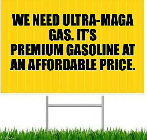 Gas | WE NEED ULTRA-MAGA GAS. IT’S PREMIUM GASOLINE AT AN AFFORDABLE PRICE. | image tagged in blank sign | made w/ Imgflip meme maker