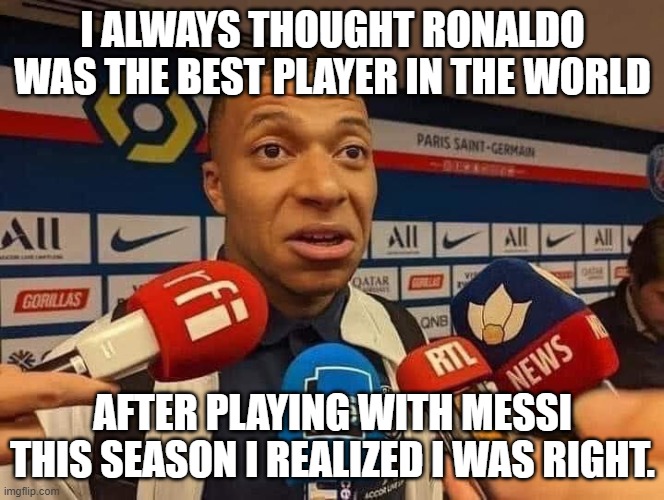 Mbappe Speaking |  I ALWAYS THOUGHT RONALDO WAS THE BEST PLAYER IN THE WORLD; AFTER PLAYING WITH MESSI THIS SEASON I REALIZED I WAS RIGHT. | image tagged in football | made w/ Imgflip meme maker