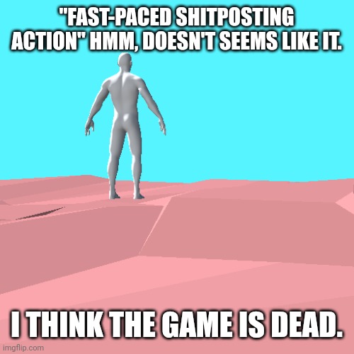 3d thingy | "FAST-PACED SHITPOSTING ACTION" HMM, DOESN'T SEEMS LIKE IT. I THINK THE GAME IS DEAD. | image tagged in 3d thingy | made w/ Imgflip meme maker