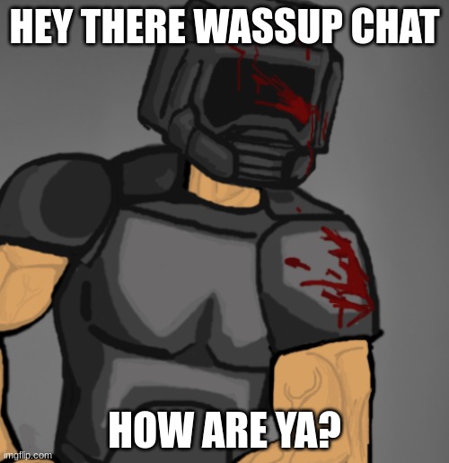 doom chad | HEY THERE WASSUP CHAT; HOW ARE YA? | image tagged in doom chad | made w/ Imgflip meme maker