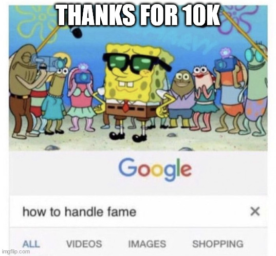 How to handle fame | THANKS FOR 10K | image tagged in how to handle fame | made w/ Imgflip meme maker