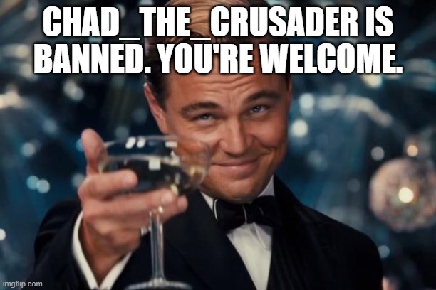 No need to thank me. | CHAD_THE_CRUSADER IS BANNED. YOU'RE WELCOME. | image tagged in memes,leonardo dicaprio cheers | made w/ Imgflip meme maker