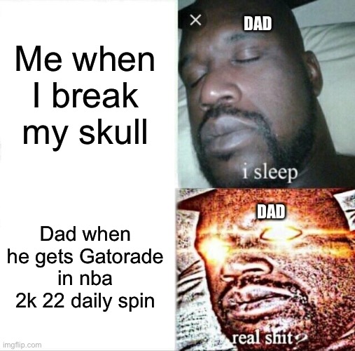 Sleeping Shaq Meme | Me when I break my skull; DAD; Dad when he gets Gatorade in nba 2k 22 daily spin; DAD | image tagged in memes,sleeping shaq | made w/ Imgflip meme maker