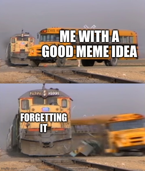 Based on a true story | ME WITH A GOOD MEME IDEA; FORGETTING IT | image tagged in a train hitting a school bus | made w/ Imgflip meme maker