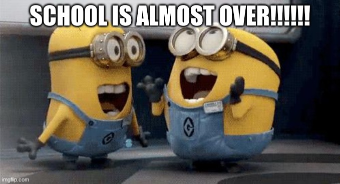 School is almost over!!!!!!!!!!!!!!!!!!!!! |  SCHOOL IS ALMOST OVER!!!!!! | image tagged in memes,excited minions | made w/ Imgflip meme maker