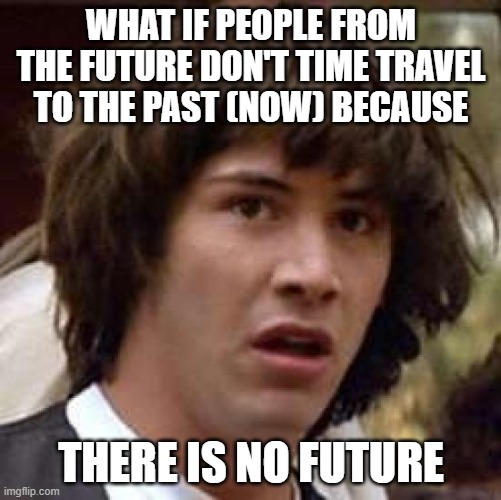 Conspiracy Keanu |  WHAT IF PEOPLE FROM THE FUTURE DON'T TIME TRAVEL TO THE PAST (NOW) BECAUSE; THERE IS NO FUTURE | image tagged in memes,conspiracy keanu | made w/ Imgflip meme maker