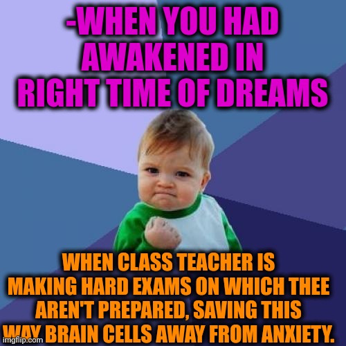 -Just do this. | -WHEN YOU HAD AWAKENED IN RIGHT TIME OF DREAMS; WHEN CLASS TEACHER IS MAKING HARD EXAMS ON WHICH THEE AREN'T PREPARED, SAVING THIS WAY BRAIN CELLS AWAY FROM ANXIETY. | image tagged in memes,success kid,exams,sweet dreams,the force awakens,math teacher | made w/ Imgflip meme maker
