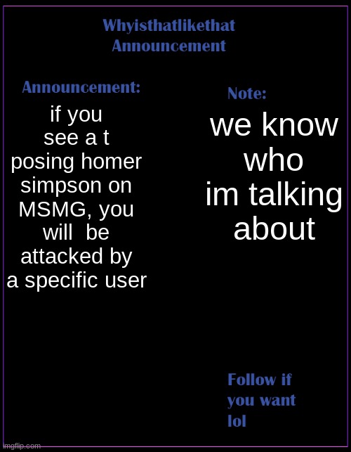 bro he attacks everyone for the tiniest thing | if you see a t posing homer simpson on MSMG, you will  be attacked by a specific user; we know who im talking about | image tagged in whyisthatlikethat announcement template,t_pose_someone | made w/ Imgflip meme maker