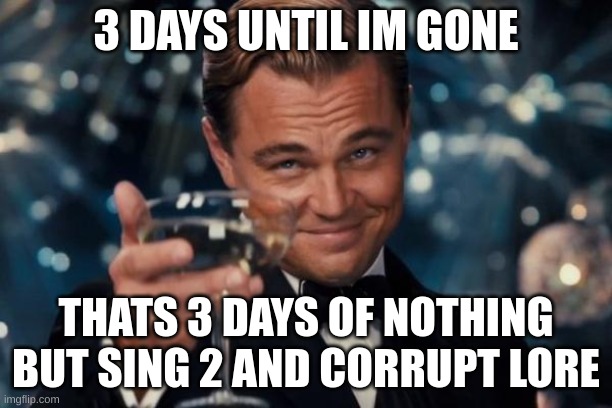 Leonardo Dicaprio Cheers Meme | 3 DAYS UNTIL IM GONE; THATS 3 DAYS OF NOTHING BUT SING 2 AND CORRUPT LORE | image tagged in memes,leonardo dicaprio cheers | made w/ Imgflip meme maker