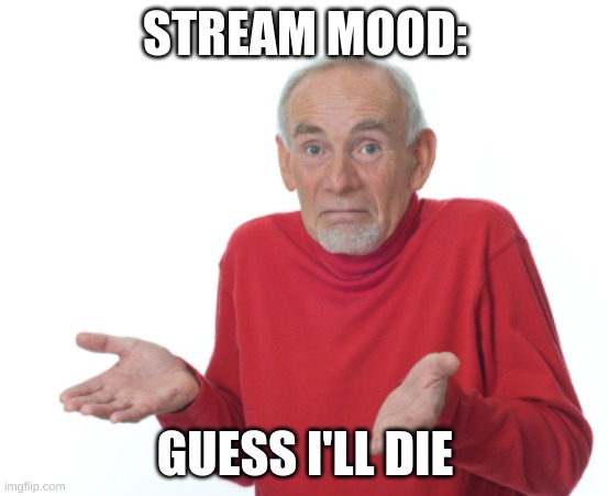 Guess I'll die  | STREAM MOOD:; GUESS I'LL DIE | image tagged in guess i'll die | made w/ Imgflip meme maker