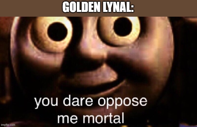 You dare oppose me mortal | GOLDEN LYNAL: | image tagged in you dare oppose me mortal | made w/ Imgflip meme maker