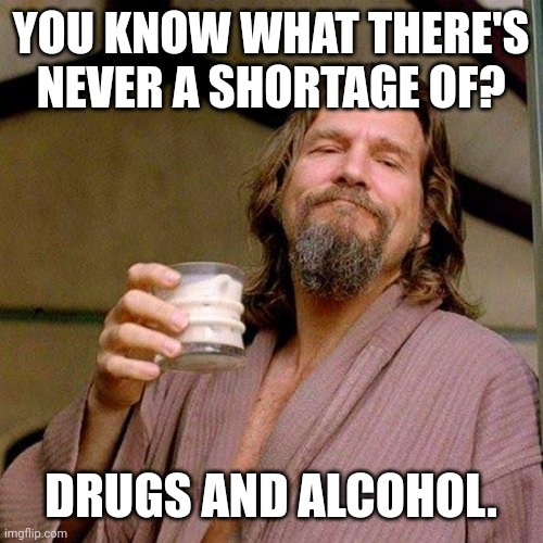Plenty of liquor on the shelves and drugs coming across the border. | YOU KNOW WHAT THERE'S NEVER A SHORTAGE OF? DRUGS AND ALCOHOL. | image tagged in the dude | made w/ Imgflip meme maker