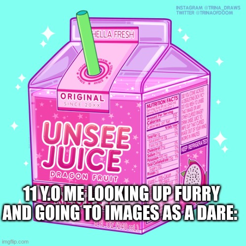 Unsee juice | 11 Y.O ME LOOKING UP FURRY AND GOING TO IMAGES AS A DARE: | image tagged in unsee juice | made w/ Imgflip meme maker