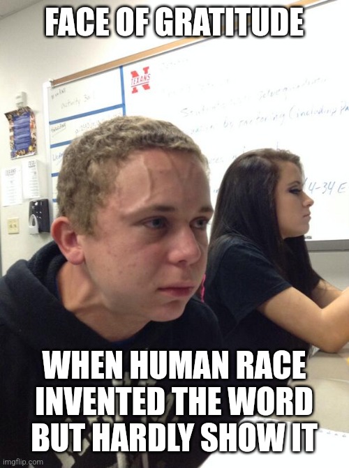 Hold fart | FACE OF GRATITUDE; WHEN HUMAN RACE INVENTED THE WORD BUT HARDLY SHOW IT | image tagged in hold fart | made w/ Imgflip meme maker