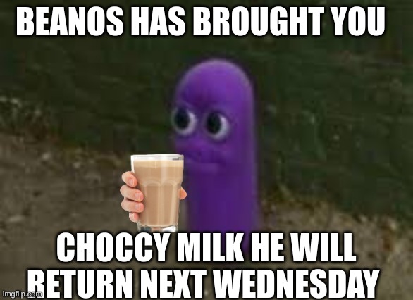 he will return |  BEANOS HAS BROUGHT YOU; CHOCCY MILK HE WILL RETURN NEXT WEDNESDAY | image tagged in beanos,have some choccy milk | made w/ Imgflip meme maker