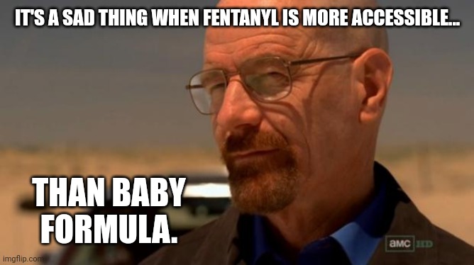 Really sad. | IT'S A SAD THING WHEN FENTANYL IS MORE ACCESSIBLE... THAN BABY FORMULA. | image tagged in breaking bad | made w/ Imgflip meme maker