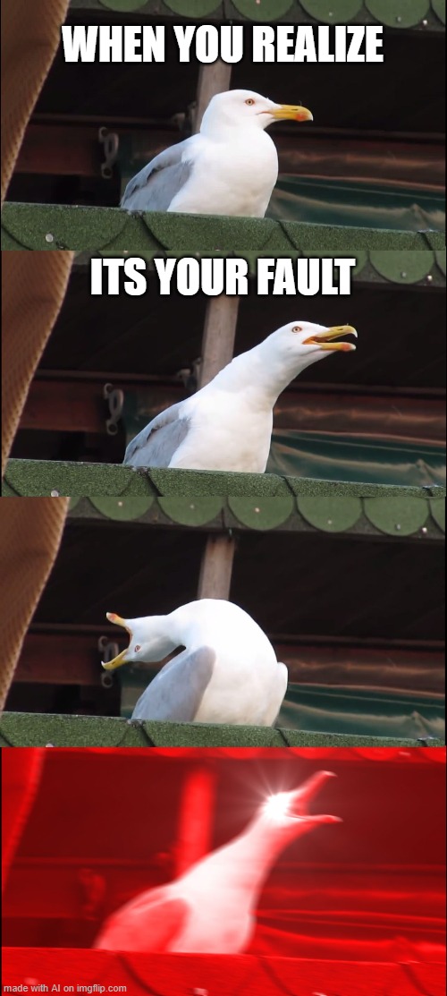 It sure is | WHEN YOU REALIZE; ITS YOUR FAULT | image tagged in memes,inhaling seagull,never gonna give you up,you just got tricked,lol,haha | made w/ Imgflip meme maker