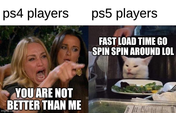 Woman Yelling At Cat Meme | ps4 players; ps5 players; FAST LOAD TIME GO SPIN SPIN AROUND LOL; YOU ARE NOT BETTER THAN ME | image tagged in memes,woman yelling at cat | made w/ Imgflip meme maker