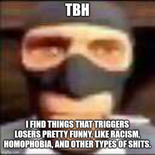 spi | TBH; I FIND THINGS THAT TRIGGERS LOSERS PRETTY FUNNY, LIKE RACISM, HOMOPHOBIA, AND OTHER TYPES OF SHITS. | image tagged in spi | made w/ Imgflip meme maker