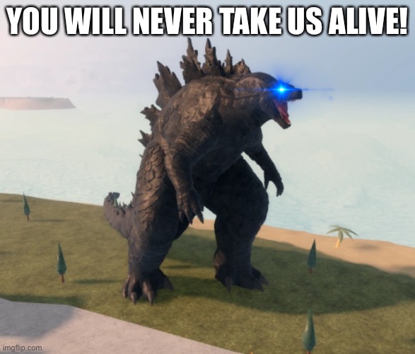 Godzilla Kaiju Universe | YOU WILL NEVER TAKE US ALIVE! | image tagged in godzilla kaiju universe | made w/ Imgflip meme maker