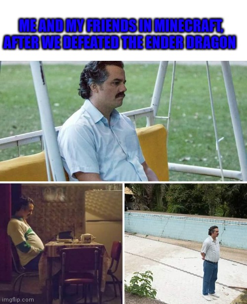 Reality in Minecraft: | ME AND MY FRIENDS IN MINECRAFT, AFTER WE DEFEATED THE ENDER DRAGON | image tagged in memes,sad pablo escobar | made w/ Imgflip meme maker