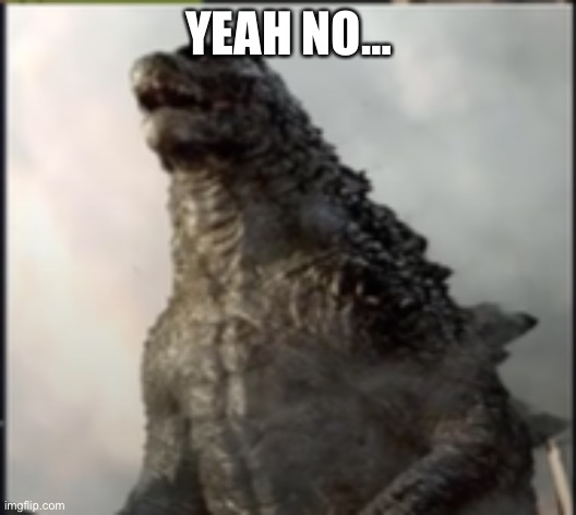 godzilla wtf is that | YEAH NO… | image tagged in godzilla wtf is that | made w/ Imgflip meme maker