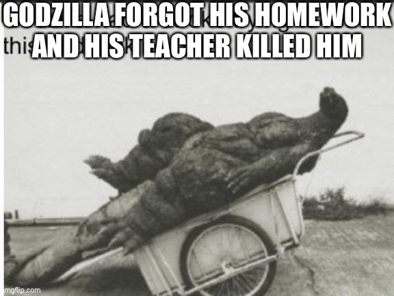 Godzilla | GODZILLA FORGOT HIS HOMEWORK AND HIS TEACHER KILLED HIM | image tagged in godzilla | made w/ Imgflip meme maker