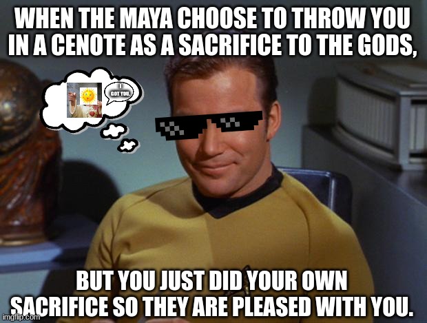 Kirk Smirk | WHEN THE MAYA CHOOSE TO THROW YOU IN A CENOTE AS A SACRIFICE TO THE GODS, I GOT YOU. BUT YOU JUST DID YOUR OWN SACRIFICE SO THEY ARE PLEASED WITH YOU. | image tagged in kirk smirk | made w/ Imgflip meme maker