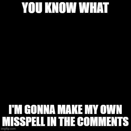 You know what | YOU KNOW WHAT; I'M GONNA MAKE MY OWN MISSPELL IN THE COMMENTS | image tagged in memes,blank transparent square,misspelled,unfunny,oh wow are you actually reading these tags,stop reading the tags | made w/ Imgflip meme maker