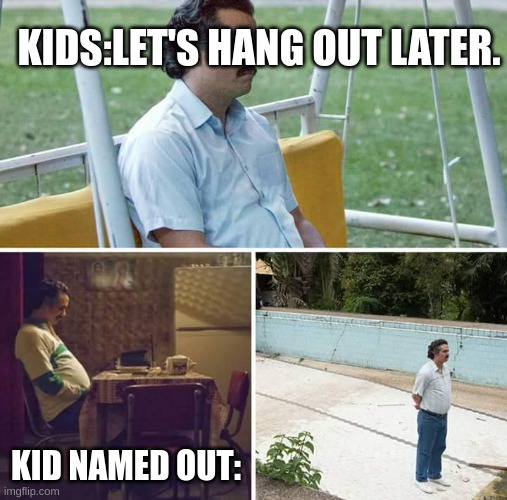 pablo | KIDS:LET'S HANG OUT LATER. KID NAMED OUT: | image tagged in memes,sad pablo escobar,funny memes | made w/ Imgflip meme maker