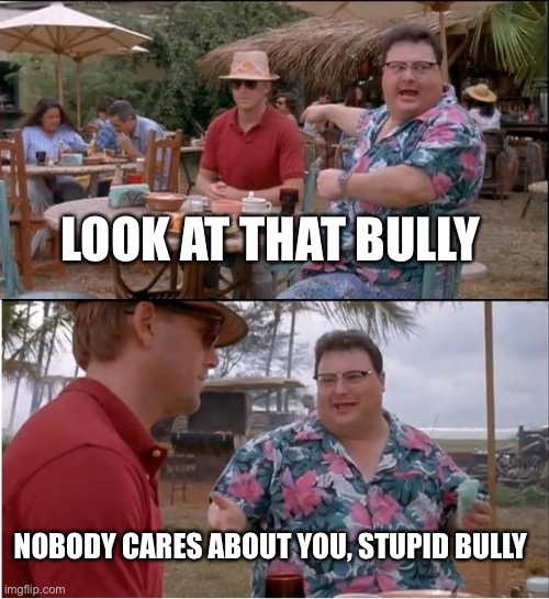 See Nobody Cares Meme | LOOK AT THAT BULLY; NOBODY CARES ABOUT YOU, STUPID BULLY | image tagged in memes,see nobody cares,bully | made w/ Imgflip meme maker