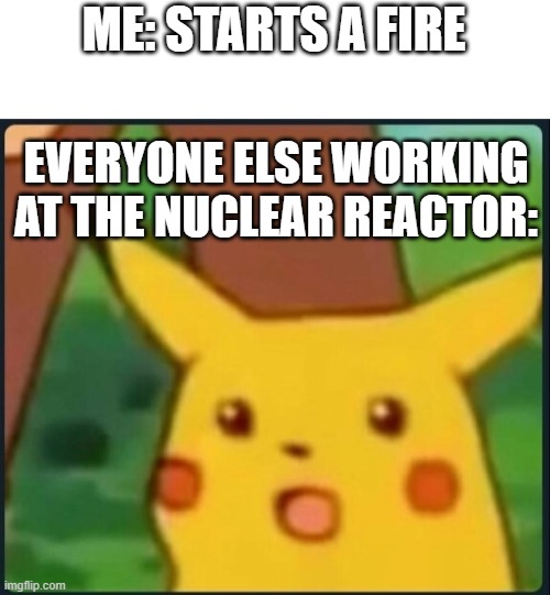 Surprised Pikachu | ME: STARTS A FIRE; EVERYONE ELSE WORKING AT THE NUCLEAR REACTOR: | image tagged in surprised pikachu | made w/ Imgflip meme maker