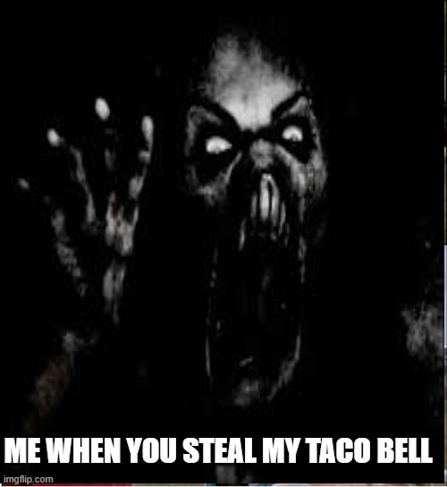 Very uncanny | ME WHEN YOU STEAL MY TACO BELL | image tagged in funny memes | made w/ Imgflip meme maker